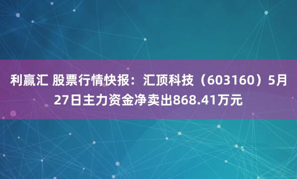 利赢汇 股票行情快报：汇顶科技（603160）5月27日主力资金净卖出868.41万元