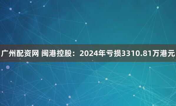 广州配资网 闽港控股：2024年亏损3310.81万港元