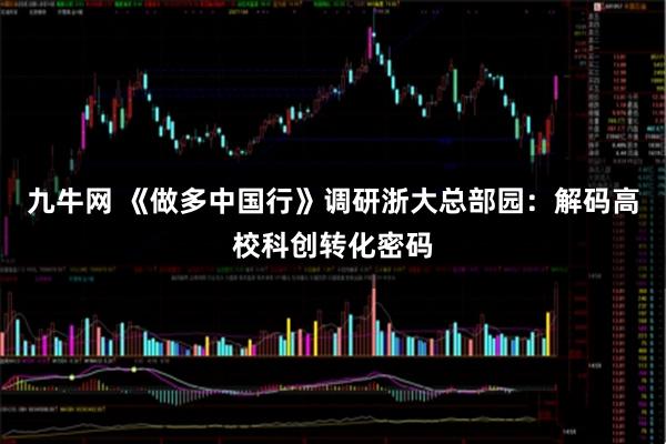 九牛网 《做多中国行》调研浙大总部园：解码高校科创转化密码