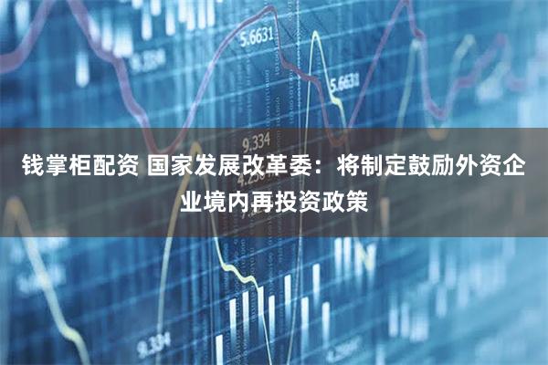 钱掌柜配资 国家发展改革委:将制定鼓励外资企业境内再投资政策