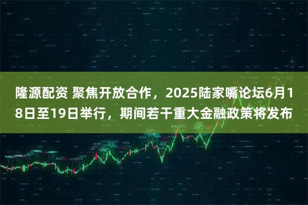 隆源配资 聚焦开放合作，2025陆家嘴论坛6月18日至19日举行，期间若干重大金融政策将发布