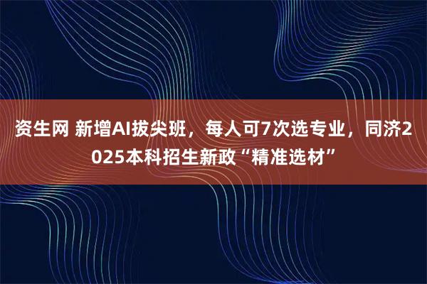 资生网 新增AI拔尖班，每人可7次选专业，同济2025本科招生新政“精准选材”