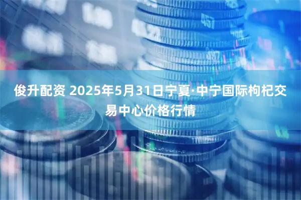 俊升配资 2025年5月31日宁夏·中宁国际枸杞交易中心价格行情