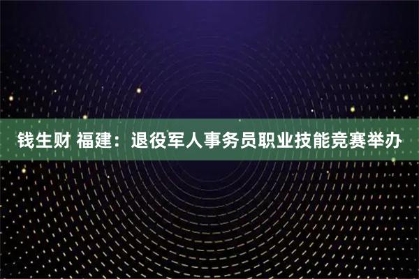 钱生财 福建：退役军人事务员职业技能竞赛举办