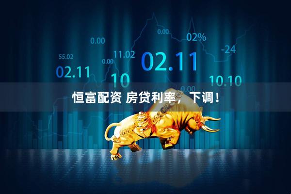恒富配资 房贷利率，下调！