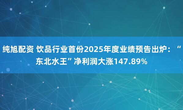 纯旭配资 饮品行业首份2025年度业绩预告出炉：“东北水王”净利润大涨147.89%