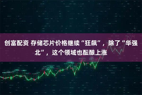 创富配资 存储芯片价格继续“狂飙”，除了“华强北”，这个领域也酝酿上涨