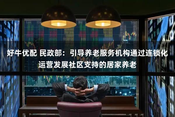 好牛优配 民政部：引导养老服务机构通过连锁化运营发展社区支持的居家养老