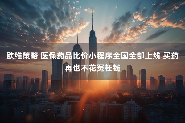 欧维策略 医保药品比价小程序全国全部上线 买药再也不花冤枉钱