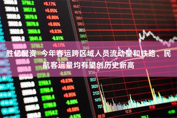 胜亿配资  今年春运跨区域人员流动量和铁路、民航客运量均有望创历史新高