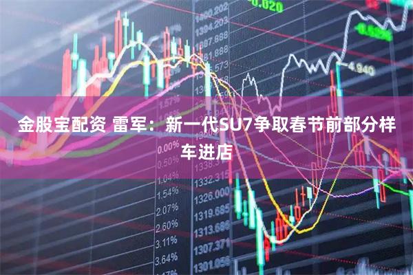 金股宝配资 雷军：新一代SU7争取春节前部分样车进店