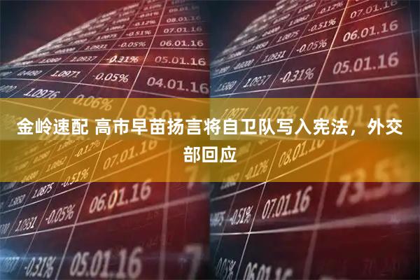 金岭速配 高市早苗扬言将自卫队写入宪法，外交部回应