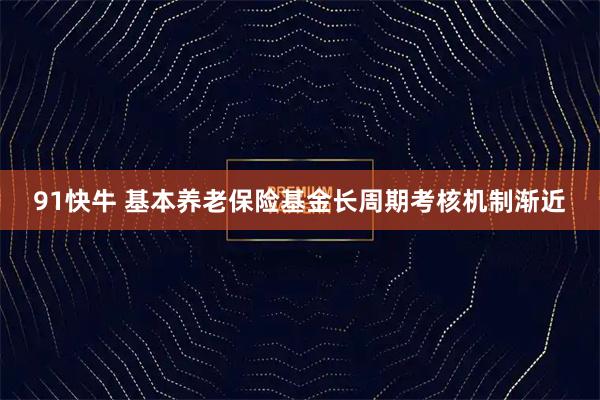 91快牛 基本养老保险基金长周期考核机制渐近