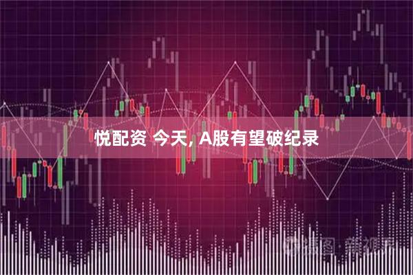 悦配资 今天, A股有望破纪录