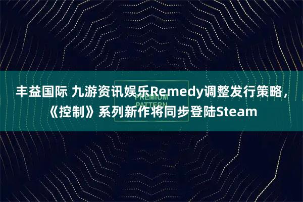 丰益国际 九游资讯娱乐Remedy调整发行策略，《控制》系列新作将同步登陆Steam