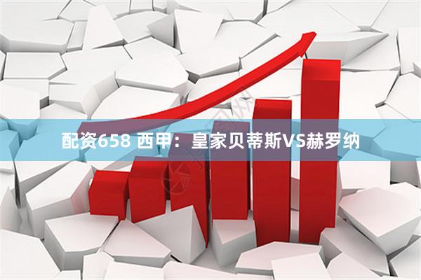 配资658 西甲:皇家贝蒂斯VS赫罗纳