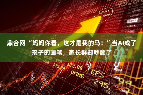 鼎合网 “妈妈你看，这才是我的马！”当AI成了孩子的画笔，家长群却吵翻了
