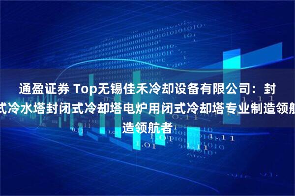 通盈证券 Top无锡佳禾冷却设备有限公司：封闭式冷水塔封闭式冷却塔电炉用闭式冷却塔专业制造领航者