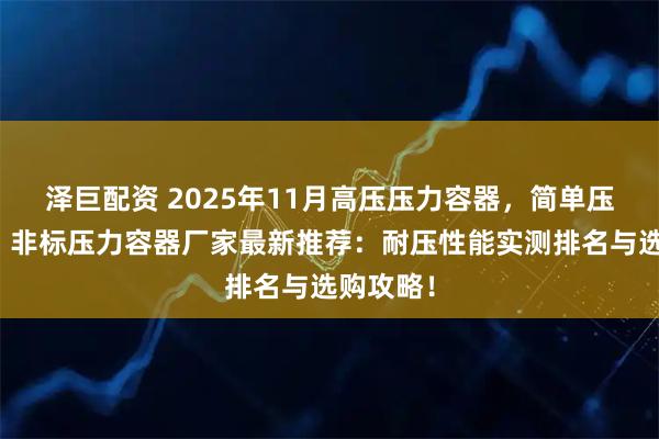 泽巨配资 2025年11月高压压力容器，简单压力容器，非标压力容器厂家最新推荐：耐压性能实测排名与选购攻略！