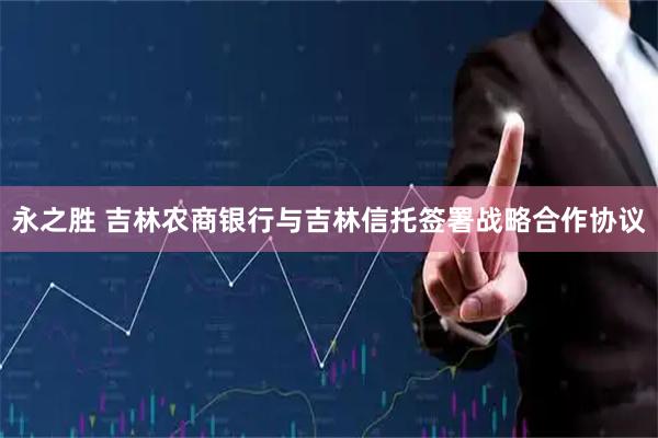 永之胜 吉林农商银行与吉林信托签署战略合作协议