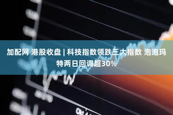 加配网 港股收盘 | 科技指数领跌三大指数 泡泡玛特两日回调超30%