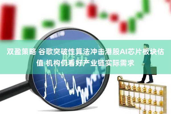 双盈策略 谷歌突破性算法冲击港股AI芯片板块估值 机构仍看好产业链实际需求