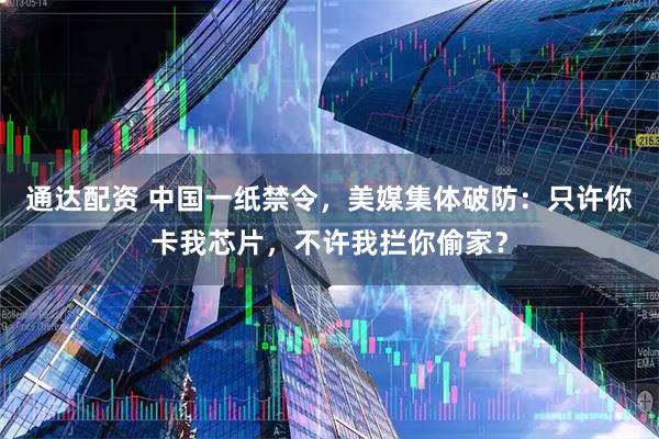 通达配资 中国一纸禁令，美媒集体破防：只许你卡我芯片，不许我拦你偷家？